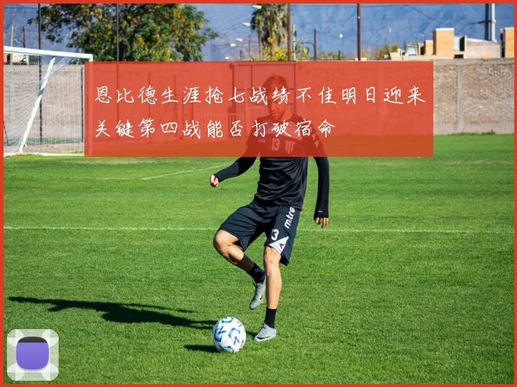 恩比德生涯抢七战绩不佳明日迎来关键第四战能否打破宿命