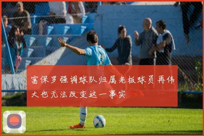 富保罗强调球队归属老板球员再伟大也无法改变这一事实