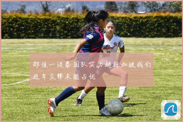 邵佳一谈泰国队实力超新加坡我们近年交锋未能占优