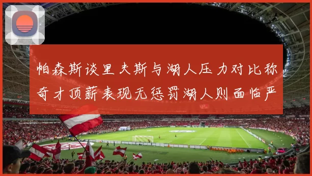 帕森斯谈里夫斯与湖人压力对比称奇才顶薪表现无惩罚湖人则面临严格审视