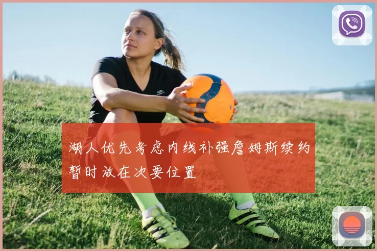 湖人优先考虑内线补强詹姆斯续约暂时放在次要位置