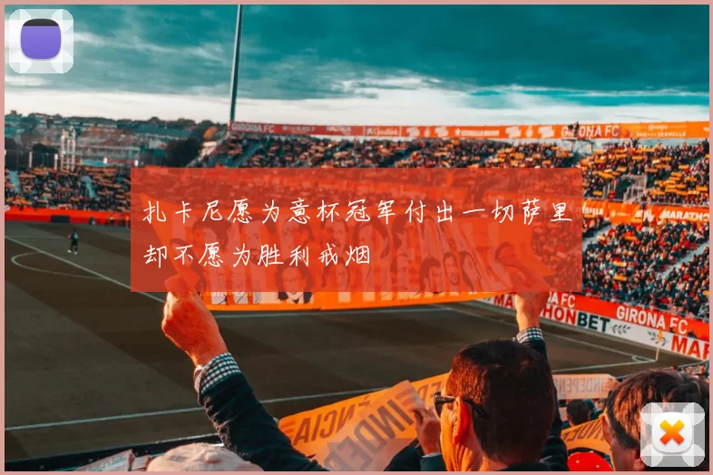 扎卡尼愿为意杯冠军付出一切萨里却不愿为胜利戒烟