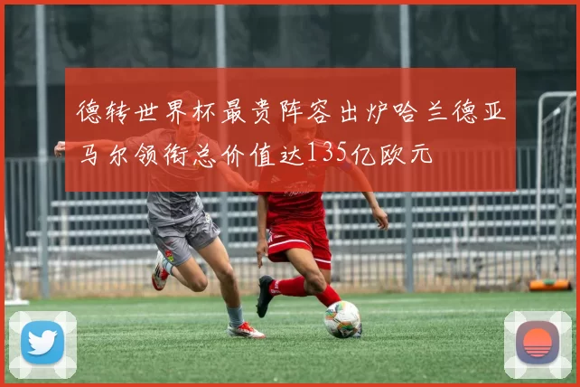 德转世界杯最贵阵容出炉哈兰德亚马尔领衔总价值达135亿欧元