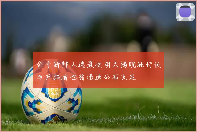 公牛新帅人选最快明天揭晓独行侠与开拓者也将迅速公布决定