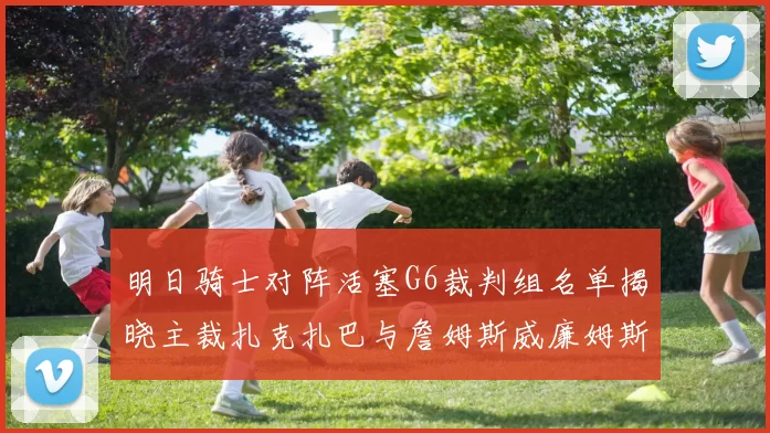 明日骑士对阵活塞G6裁判组名单揭晓主裁扎克扎巴与詹姆斯威廉姆斯在列
