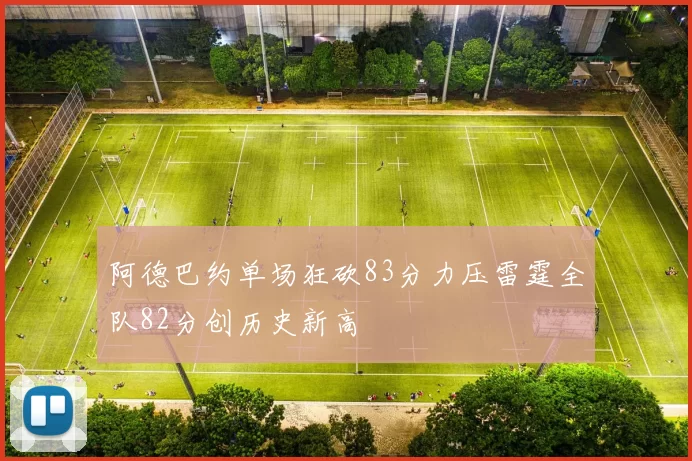阿德巴约单场狂砍83分力压雷霆全队82分创历史新高