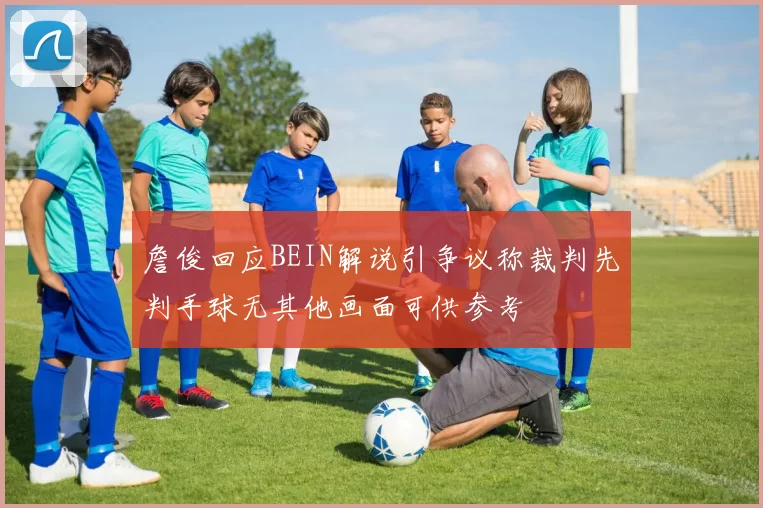 詹俊回应BEIN解说引争议称裁判先判手球无其他画面可供参考