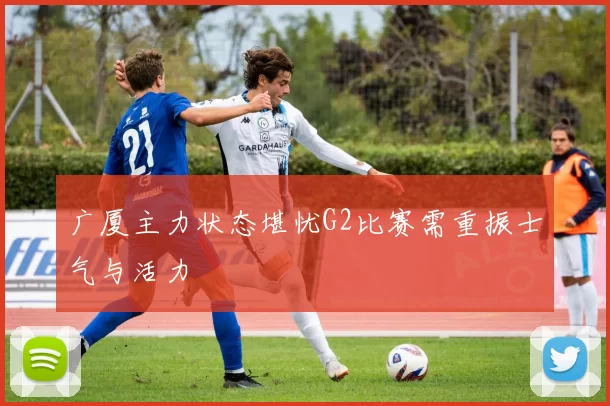 广厦主力状态堪忧G2比赛需重振士气与活力
