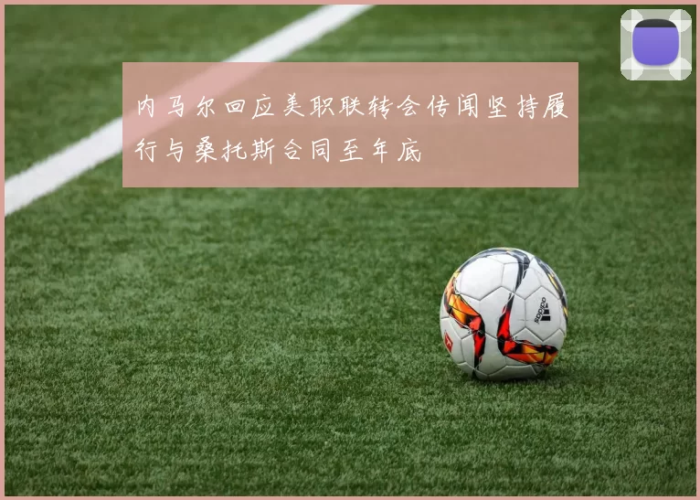内马尔回应美职联转会传闻坚持履行与桑托斯合同至年底