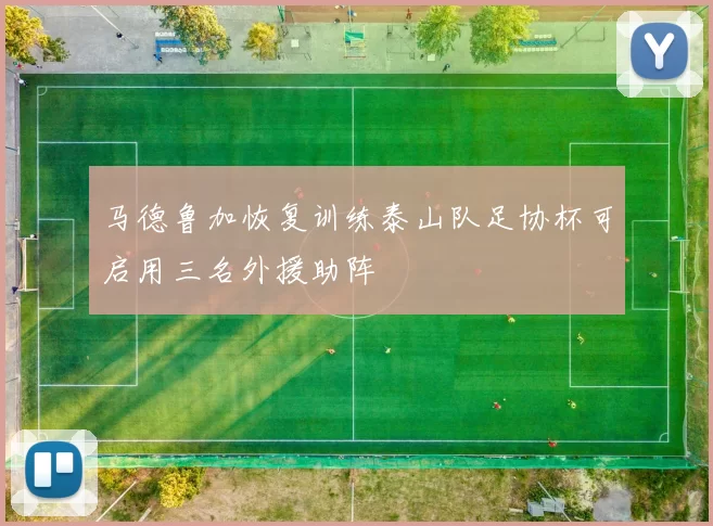 马德鲁加恢复训练泰山队足协杯可启用三名外援助阵