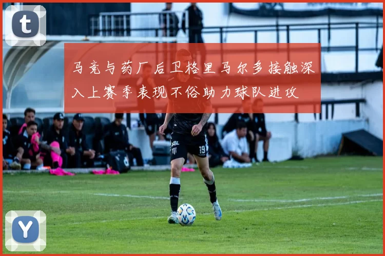 马竞与药厂后卫格里马尔多接触深入上赛季表现不俗助力球队进攻