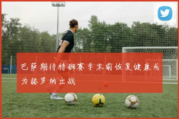 巴萨期待特狮赛季末前恢复健康或为赫罗纳出战