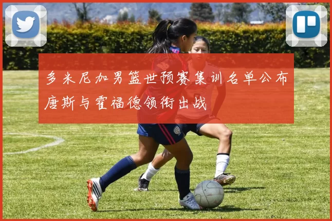 多米尼加男篮世预赛集训名单公布唐斯与霍福德领衔出战