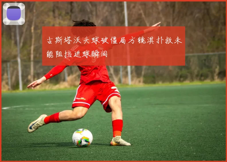 古斯塔沃头球破僵局方镜淇扑救未能阻挡进球瞬间