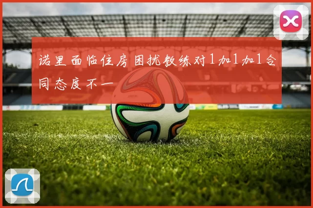 诺里面临住房困扰教练对1加1加1合同态度不一