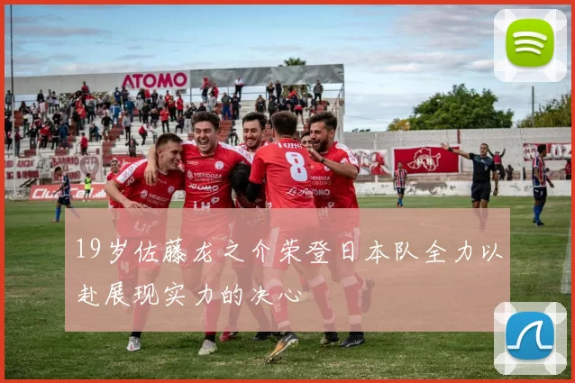 19岁佐藤龙之介荣登日本队全力以赴展现实力的决心