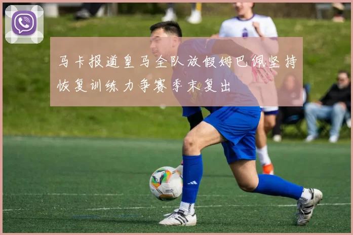 马卡报道皇马全队放假姆巴佩坚持恢复训练力争赛季末复出