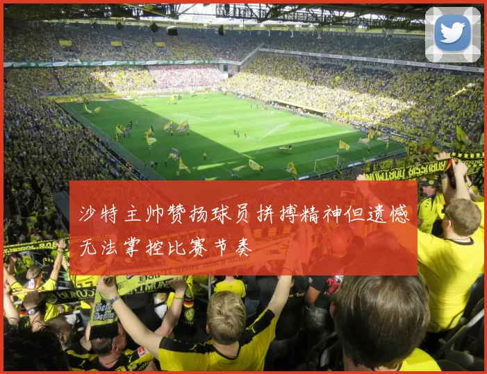 沙特主帅赞扬球员拼搏精神但遗憾无法掌控比赛节奏