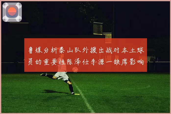 鲁媒分析泰山队外援出战对本土球员的重要性陈泽仕李源一缺席影响显著