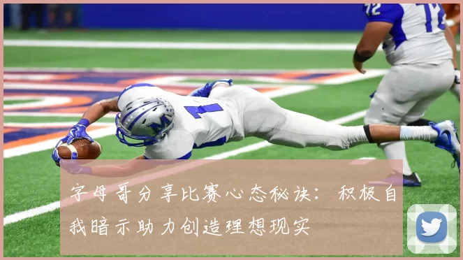 字母哥分享比赛心态秘诀：积极自我暗示助力创造理想现实