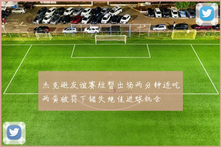 杰克逊友谊赛短暂出场两分钟连吃两黄被罚下错失绝佳进球机会