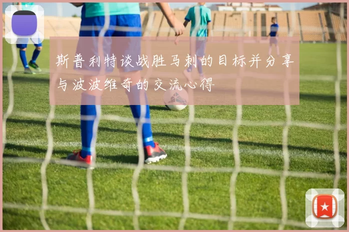 斯普利特谈战胜马刺的目标并分享与波波维奇的交流心得