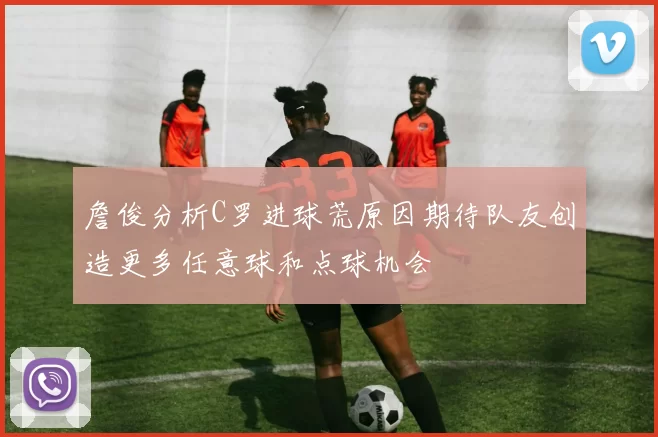詹俊分析C罗进球荒原因期待队友创造更多任意球和点球机会