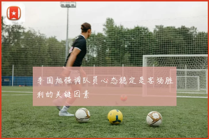 李国旭强调队员心态稳定是客场胜利的关键因素